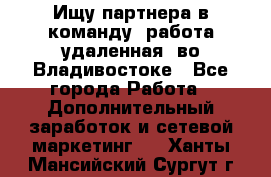 Ищу партнера в команду (работа удаленная) во Владивостоке - Все города Работа » Дополнительный заработок и сетевой маркетинг   . Ханты-Мансийский,Сургут г.